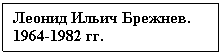 Text Box: Леонид Ильич Брежнев.      1964-1982 гг.