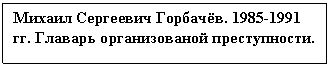 Text Box: Михаил Сергеевич Горбачёв. 1985-1991 гг. Главарь организованой преступности.